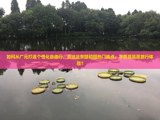 如何从广元打造个性化自由行，直达北京颐和园热门痛点，享受高品质旅行体验？