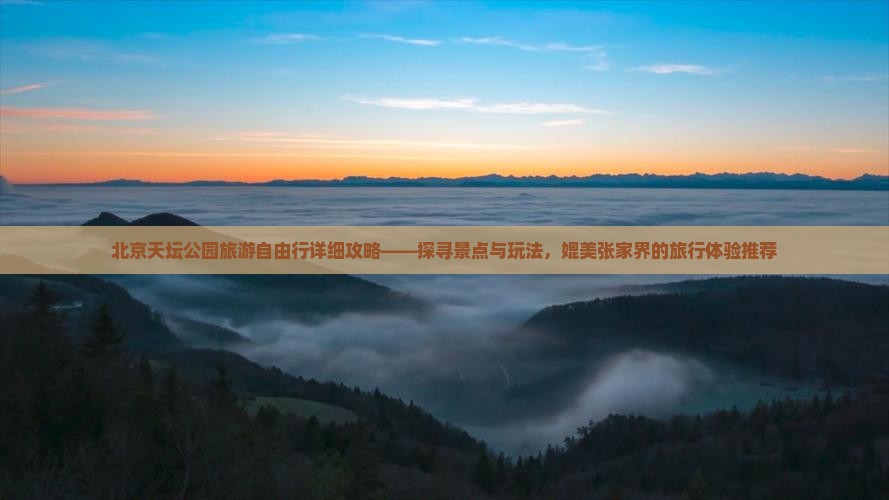 北京天坛公园旅游自由行详细攻略——探寻景点与玩法，媲美张家界的旅行体验推荐