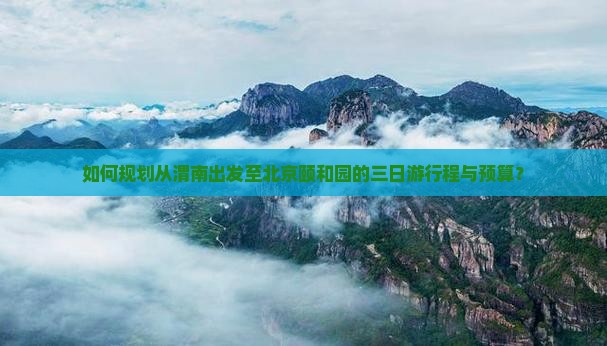 如何规划从渭南出发至北京颐和园的三日游行程与预算？