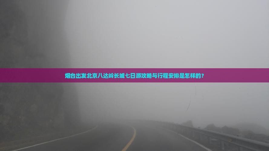 烟台出发北京八达岭长城七日游攻略与行程安排是怎样的？