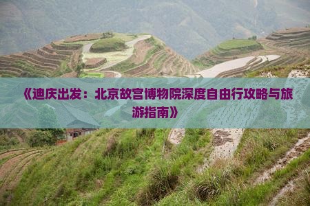 《迪庆出发：北京故宫博物院深度自由行攻略与旅游指南》
