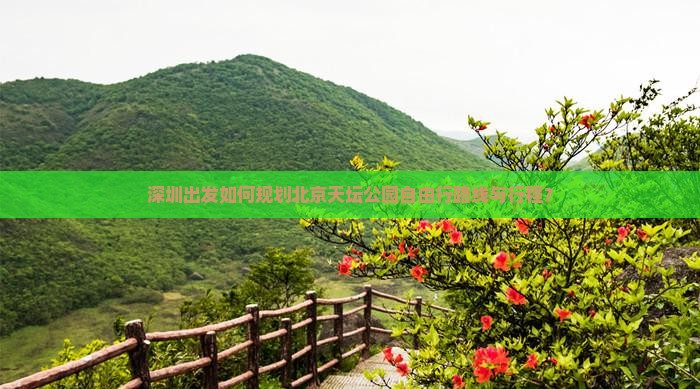 深圳出发如何规划北京天坛公园自由行路线与行程？