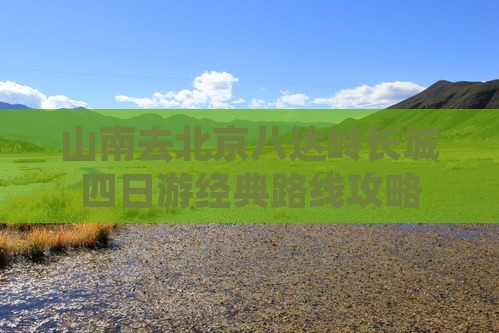 山南去北京八达岭长城四日游经典路线攻略