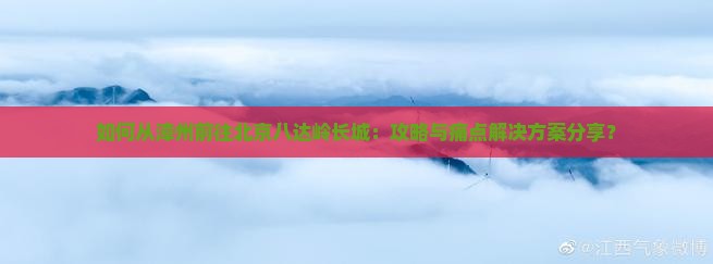如何从漳州前往北京八达岭长城：攻略与痛点解决方案分享？