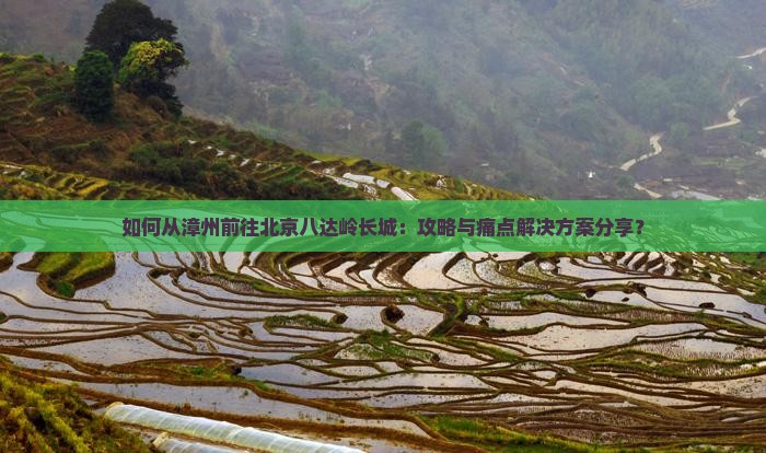 如何从漳州前往北京八达岭长城：攻略与痛点解决方案分享？