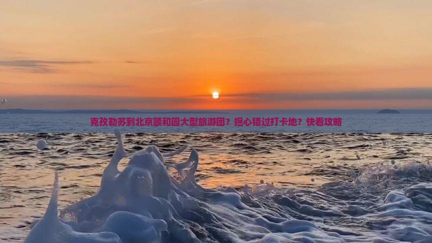 克孜勒苏到北京颐和园大型旅游团？担心错过打卡地？快看攻略