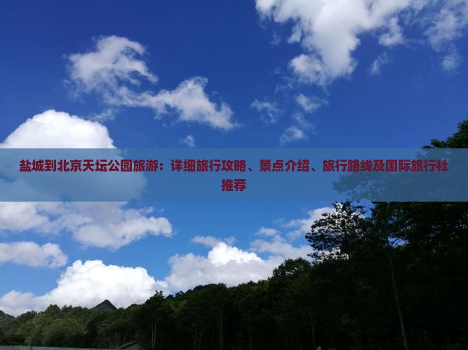 盐城到北京天坛公园旅游：详细旅行攻略、景点介绍、旅行路线及国际旅行社推荐