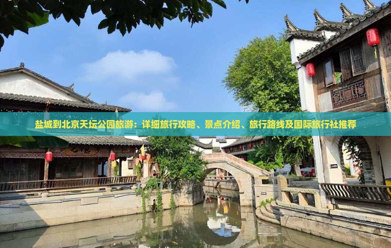 盐城到北京天坛公园旅游：详细旅行攻略、景点介绍、旅行路线及国际旅行社推荐