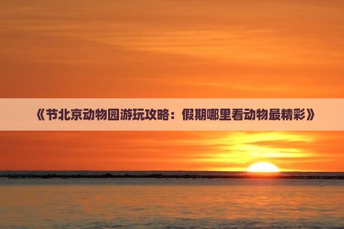 《节北京动物园游玩攻略：假期哪里看动物最精彩》