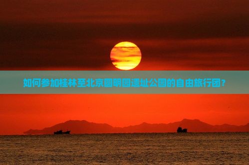 如何参加桂林至北京圆明园遗址公园的自由旅行团？