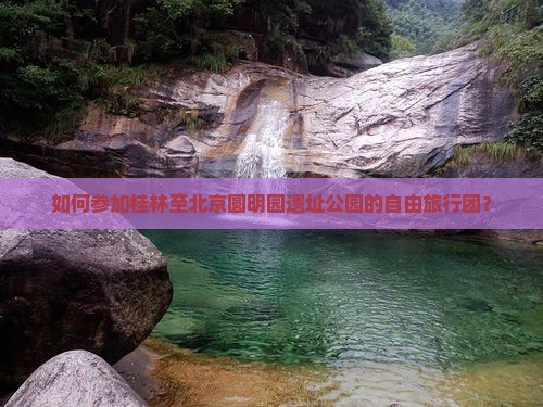 如何参加桂林至北京圆明园遗址公园的自由旅行团？