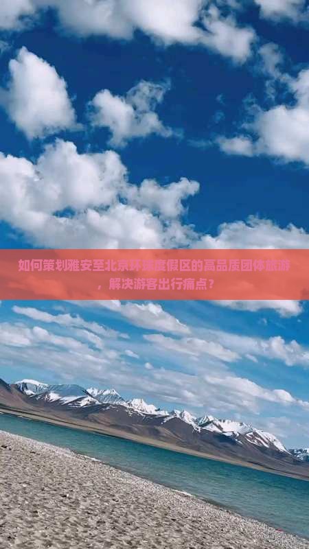 如何策划雅安至北京环球度假区的高品质团体旅游，解决游客出行痛点？
