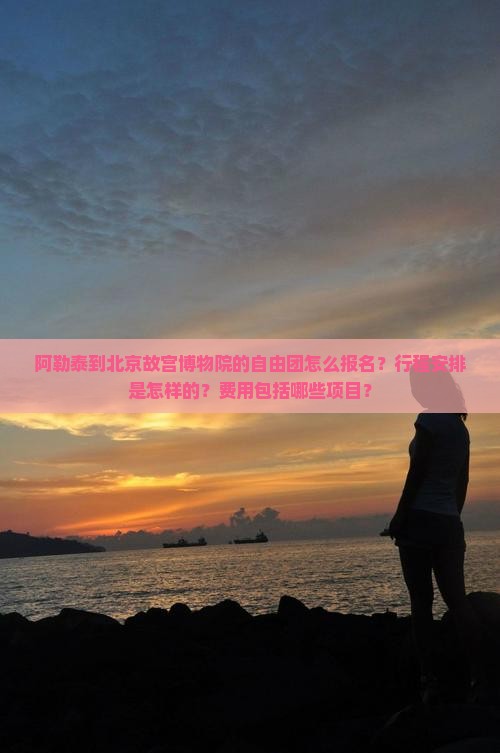 阿勒泰到北京故宫博物院的自由团怎么报名？行程安排是怎样的？费用包括哪些项目？