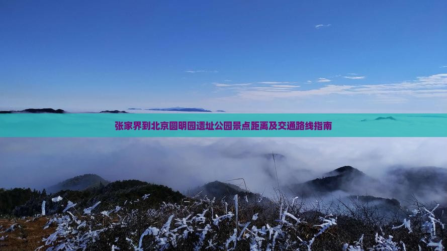 张家界到北京圆明园遗址公园景点距离及交通路线指南
