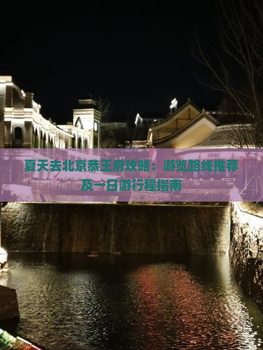 夏天去北京恭王府攻略：游览路线推荐及一日游行程指南