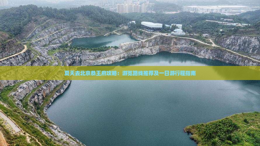夏天去北京恭王府攻略：游览路线推荐及一日游行程指南