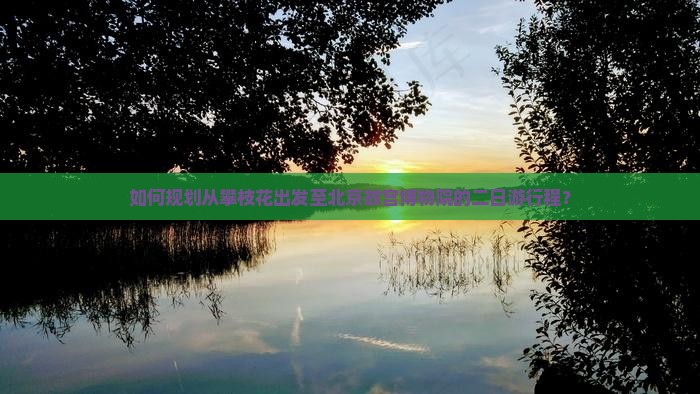 如何规划从攀枝花出发至北京故宫博物院的二日游行程？