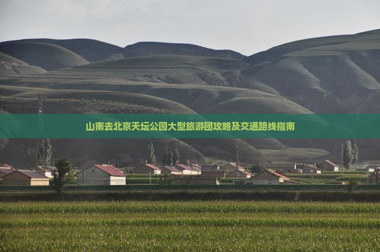 山南去北京天坛公园大型旅游团攻略及交通路线指南