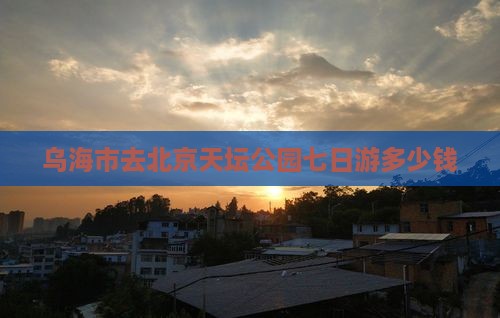 乌海市去北京天坛公园七日游多少钱