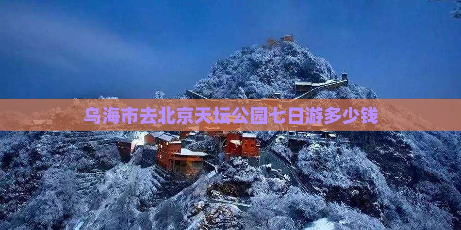 乌海市去北京天坛公园七日游多少钱