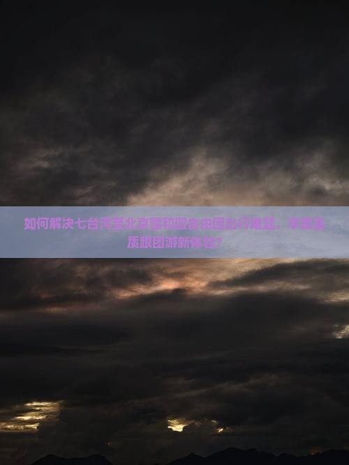 如何解决七台河至北京颐和园自由团出行难题，享受品质跟团游新体验？