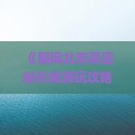 《期间北京慕田峪长城游玩攻略：慕田峪长城与八达岭长城自由行旅游信息大全》