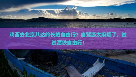 鸡西去北京八达岭长城自由行？自驾游太麻烦了，试试高铁自由行！