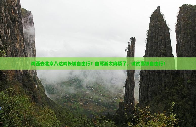 鸡西去北京八达岭长城自由行？自驾游太麻烦了，试试高铁自由行！