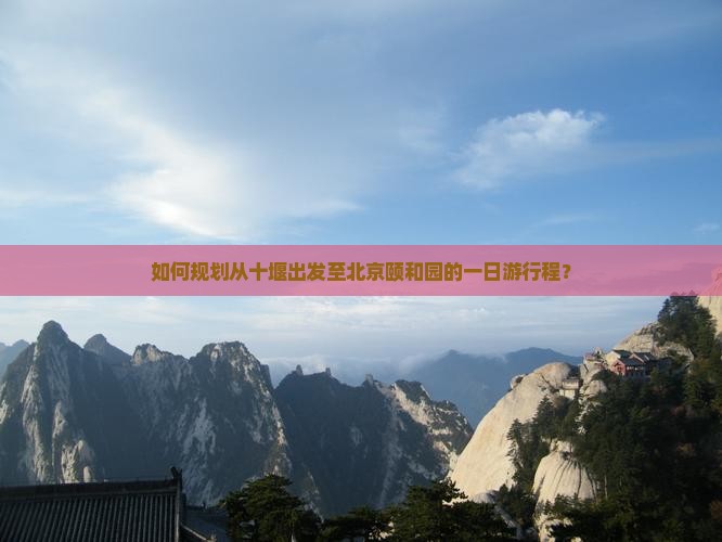 如何规划从十堰出发至北京颐和园的一日游行程？