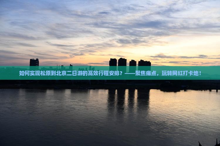 如何实现松原到北京二日游的高效行程安排？——聚焦痛点，玩转网红打卡地！