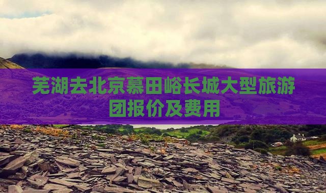 芜湖去北京慕田峪长城大型旅游团报价及费用