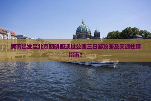 黄南出发至北京圆明园遗址公园三日游攻略及交通住宿指南？