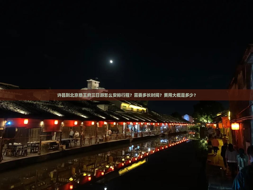 许昌到北京恭王府三日游怎么安排行程？需要多长时间？费用大概是多少？