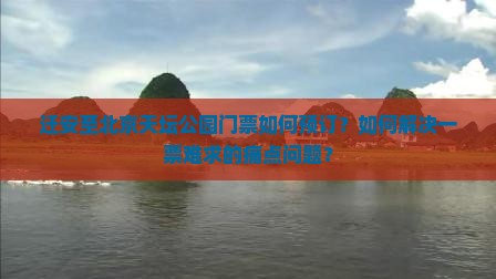 迁安至北京天坛公园门票如何预订？如何解决一票难求的痛点问题？