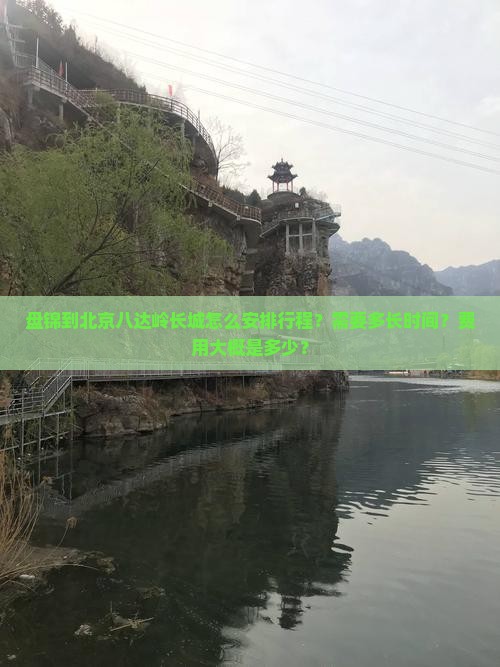 盘锦到北京八达岭长城怎么安排行程？需要多长时间？费用大概是多少？