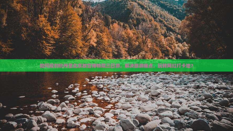 如何规划杭州至北京故宫博物院三日游，解决旅游痛点，玩转网红打卡地？