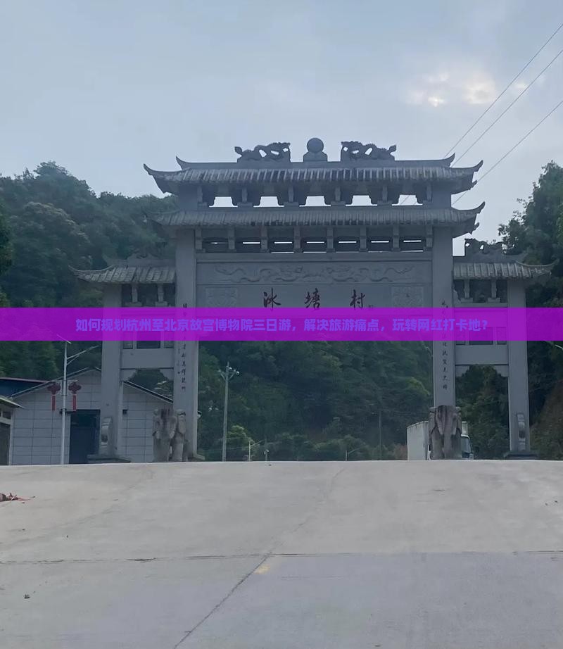 如何规划杭州至北京故宫博物院三日游，解决旅游痛点，玩转网红打卡地？