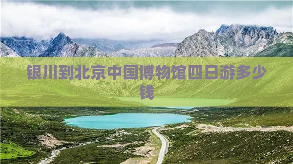 银川到北京中国博物馆四日游多少钱