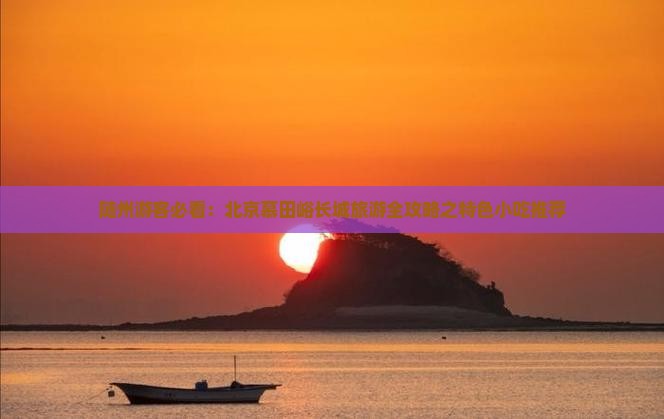 随州游客必看：北京慕田峪长城旅游全攻略之特色小吃推荐
