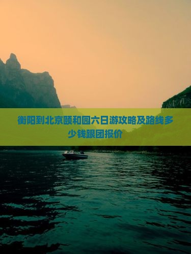 衡阳到北京颐和园六日游攻略及路线多少钱跟团报价