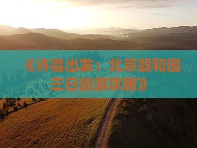 《许昌出发：北京颐和园三日旅游攻略》