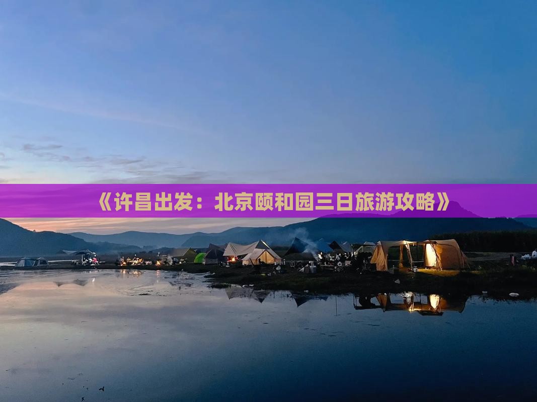 《许昌出发：北京颐和园三日旅游攻略》