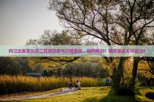 内江出发至北京二日游攻略与行程安排，如何规划？哪些景点不可错过？