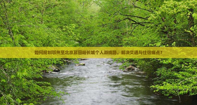 如何规划鄂州至北京慕田峪长城个人游线路，解决交通与住宿痛点？