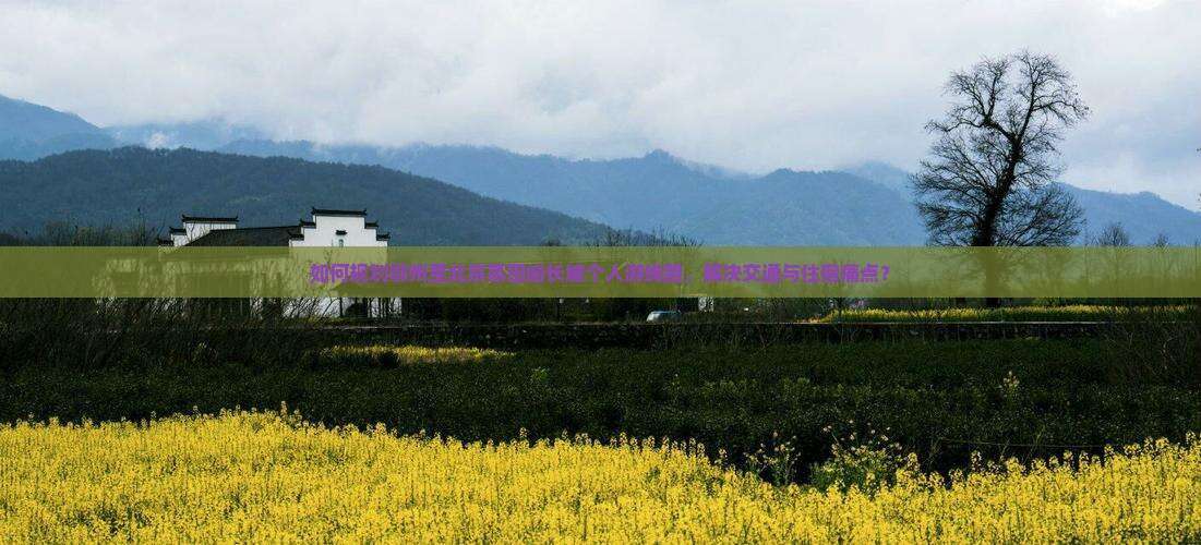 如何规划鄂州至北京慕田峪长城个人游线路，解决交通与住宿痛点？