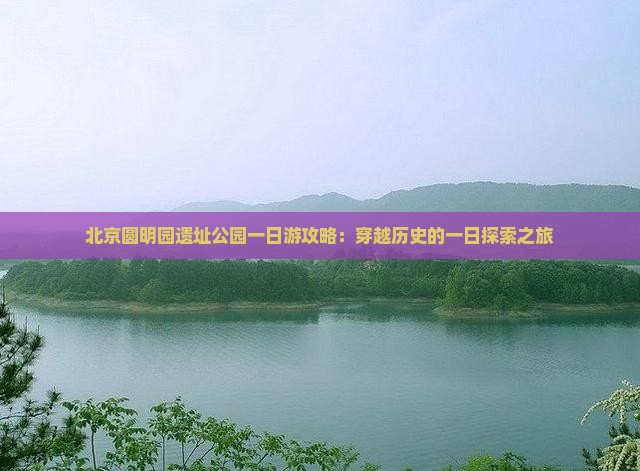 北京圆明园遗址公园一日游攻略：穿越历史的一日探索之旅
