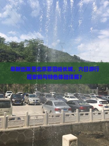 阜新出发至北京慕田峪长城，六日游行程安排与特色体验详解？