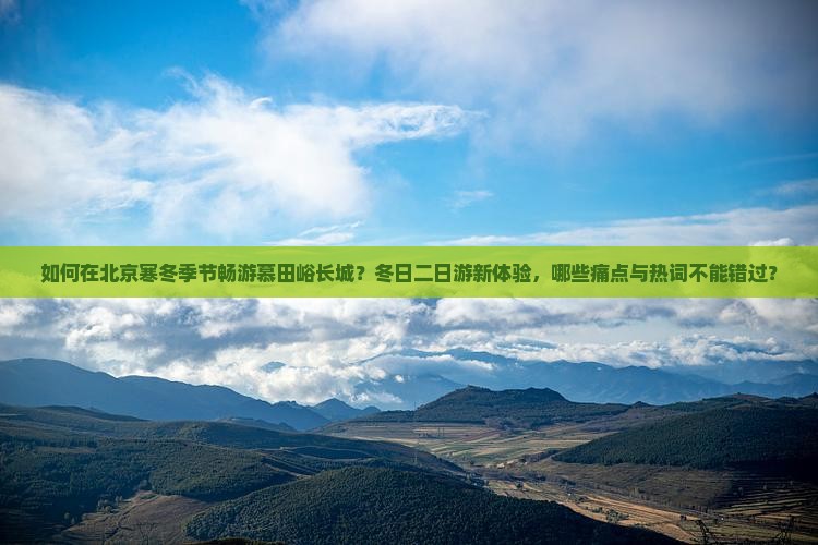 如何在北京寒冬季节畅游慕田峪长城？冬日二日游新体验，哪些痛点与热词不能错过？