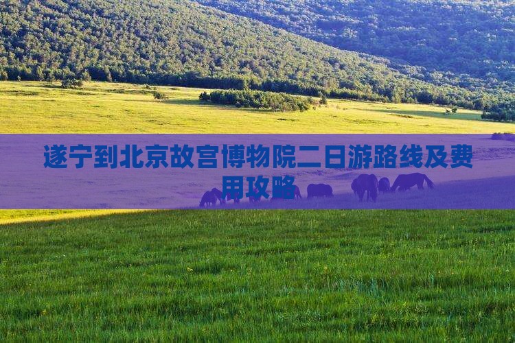 遂宁到北京故宫博物院二日游路线及费用攻略