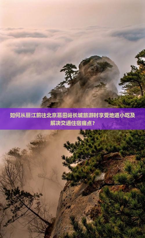 如何从丽江前往北京慕田峪长城旅游时享受地道小吃及解决交通住宿痛点？